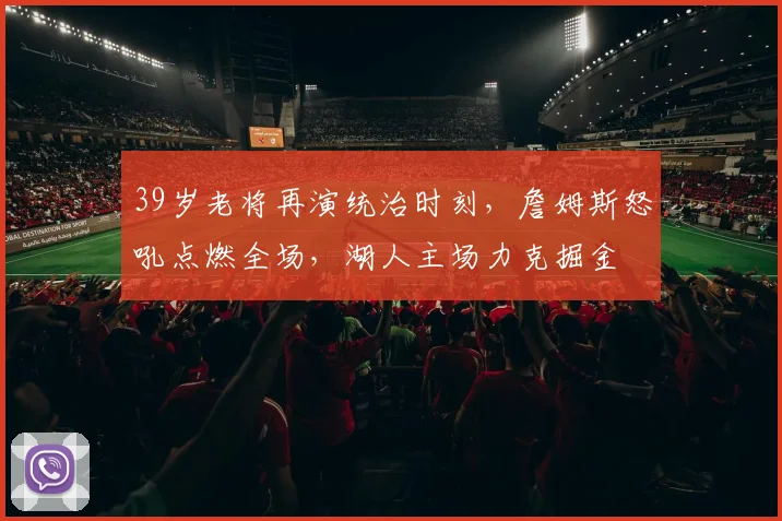 39岁老将再演统治时刻,詹姆斯怒吼点燃全